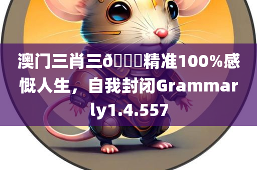 澳门三肖三🐎精准100%感慨人生，自我封闭Grammarly1.4.557