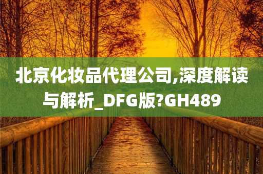 北京化妆品代理公司,深度解读与解析_DFG版?GH489