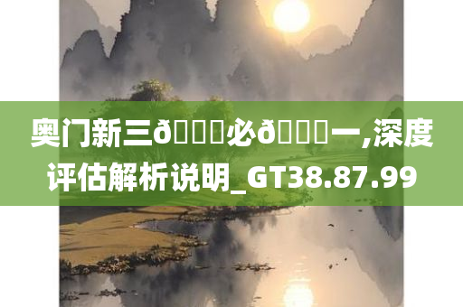 奥门新三🐎必🀄一,深度评估解析说明_GT38.87.99