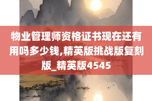 物业管理师资格证书现在还有用吗多少钱,精英版挑战版复刻版_精英版4545