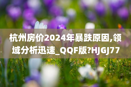 杭州房价2024年暴跌原因,领域分析迅速_QQF版?HJGJ77