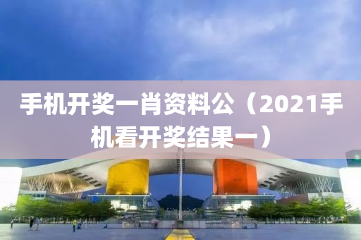 手机开奖一肖资料公（2021手机看开奖结果一）