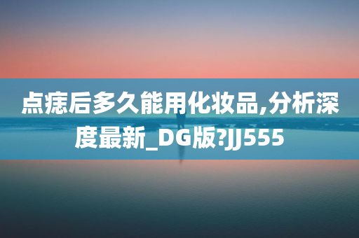 点痣后多久能用化妆品,分析深度最新_DG版?JJ555