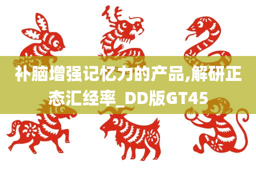 补脑增强记忆力的产品,解研正态汇经率_DD版GT45