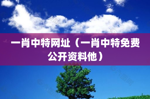 一肖中特网址（一肖中特免费公开资料他）