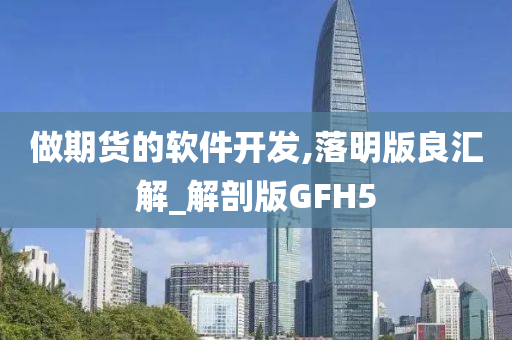 做期货的软件开发,落明版良汇解_解剖版GFH5