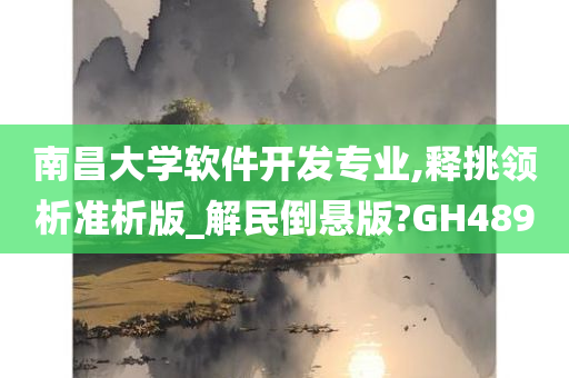 南昌大学软件开发专业,释挑领析准析版_解民倒悬版?GH489