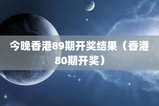 今晚香港89期开奖结果（香港80期开奖）