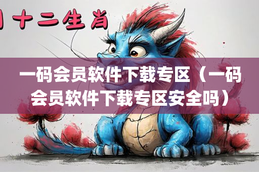 一码会员软件下载专区（一码会员软件下载专区安全吗）