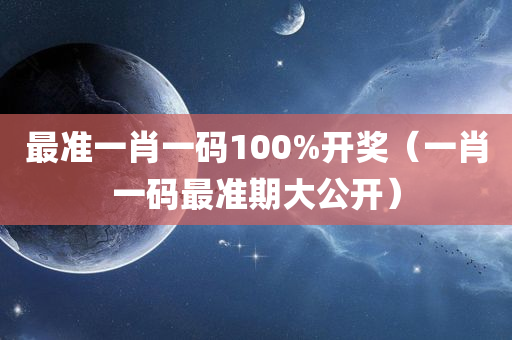 最准一肖一码100%开奖（一肖一码最准期大公开）