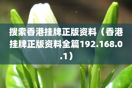 搜索香港挂牌正版资料（香港挂牌正版资料全篇192.168.0.1）