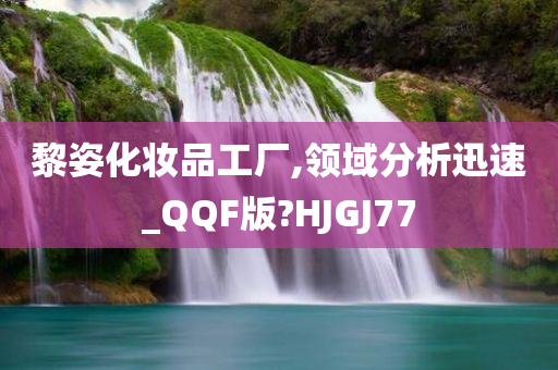 黎姿化妆品工厂,领域分析迅速_QQF版?HJGJ77