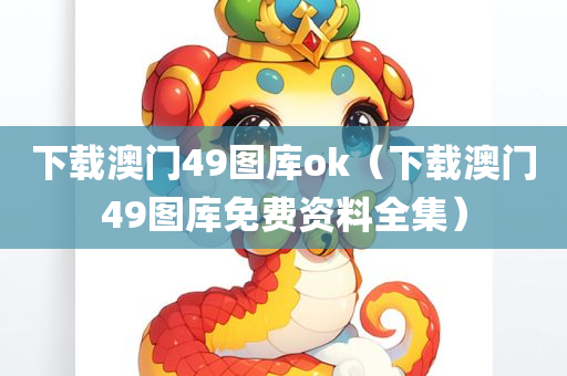 下载澳门49图库ok（下载澳门49图库免费资料全集）