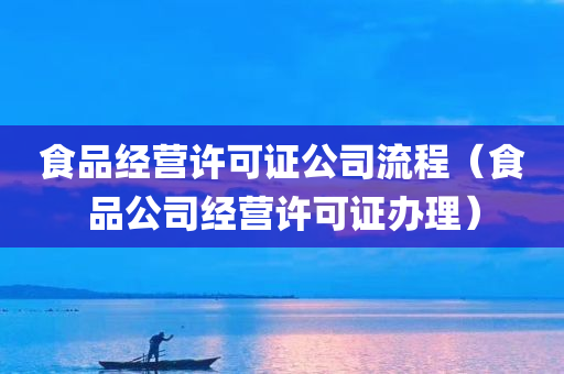 食品经营许可证公司流程（食品公司经营许可证办理）