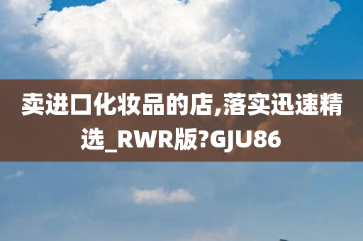 卖进口化妆品的店,落实迅速精选_RWR版?GJU86