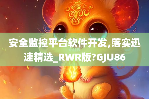 安全监控平台软件开发,落实迅速精选_RWR版?GJU86