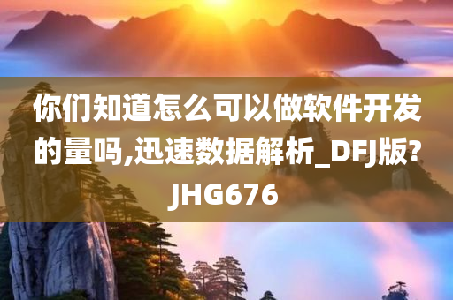 你们知道怎么可以做软件开发的量吗,迅速数据解析_DFJ版?JHG676