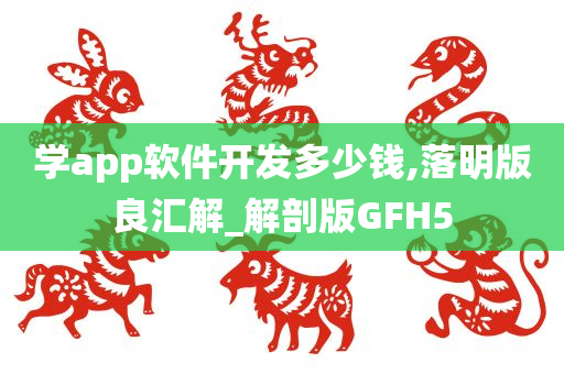 学app软件开发多少钱,落明版良汇解_解剖版GFH5