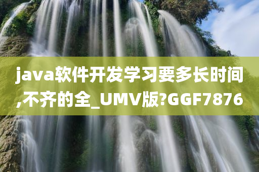 java软件开发学习要多长时间,不齐的全_UMV版?GGF7876