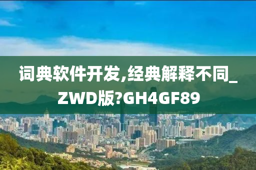 词典软件开发,经典解释不同_ZWD版?GH4GF89