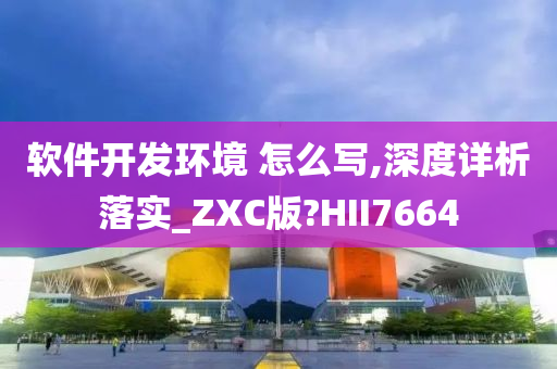 软件开发环境 怎么写,深度详析落实_ZXC版?HII7664