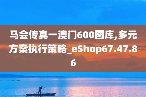 马会传真一澳门600图库,多元方案执行策略_eShop67.47.86