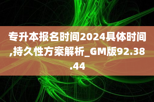 专升本报名时间2024具体时间,持久性方案解析_GM版92.38.44