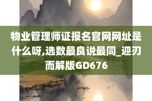 物业管理师证报名官网网址是什么呀,选数最良说最同_迎刃而解版GD676