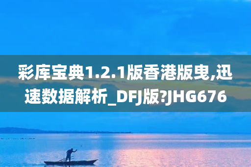 彩库宝典1.2.1版香港版曳,迅速数据解析_DFJ版?JHG676