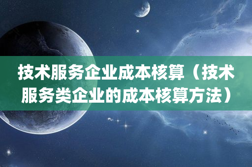 技术服务企业成本核算（技术服务类企业的成本核算方法）