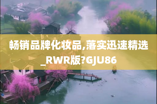 畅销品牌化妆品,落实迅速精选_RWR版?GJU86