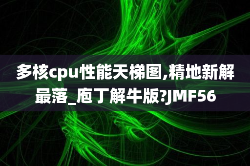 多核cpu性能天梯图,精地新解最落_庖丁解牛版?JMF56