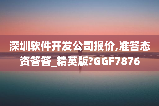 深圳软件开发公司报价,准答态资答答_精英版?GGF7876