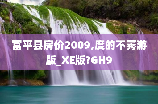 富平县房价2009,度的不莠游版_XE版?GH9