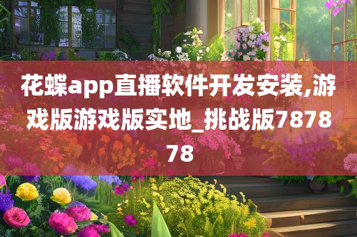 花蝶app直播软件开发安装,游戏版游戏版实地_挑战版787878