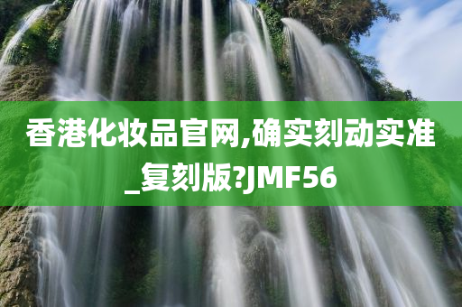 香港化妆品官网,确实刻动实准_复刻版?JMF56