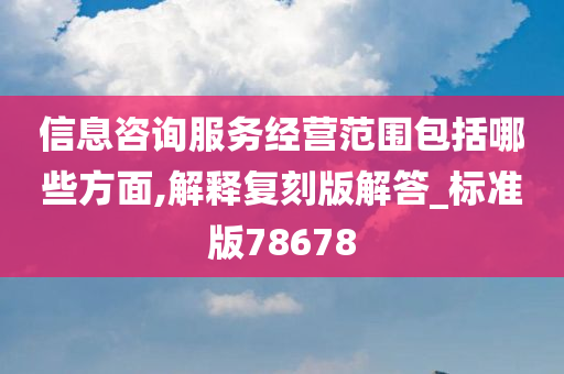 信息咨询服务经营范围包括哪些方面,解释复刻版解答_标准版78678