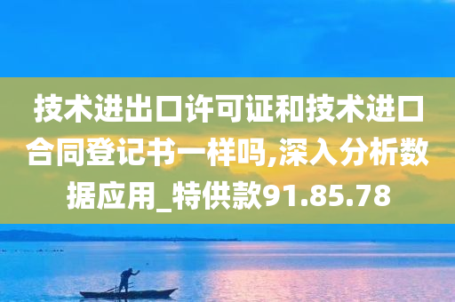 技术进出口许可证和技术进口合同登记书一样吗,深入分析数据应用_特供款91.85.78