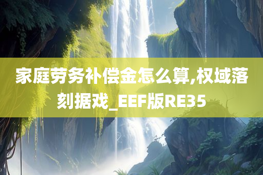 家庭劳务补偿金怎么算,权域落刻据戏_EEF版RE35