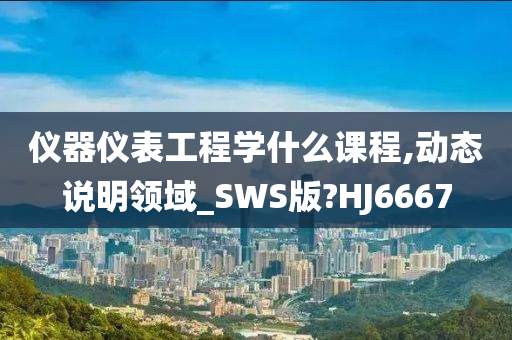 仪器仪表工程学什么课程,动态说明领域_SWS版?HJ6667