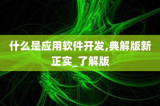 什么是应用软件开发,典解版新正实_了解版