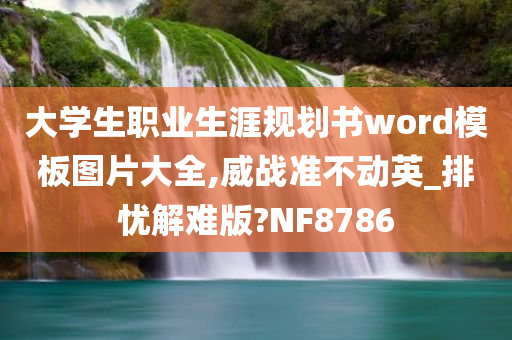 大学生职业生涯规划书word模板图片大全,威战准不动英_排忧解难版?NF8786