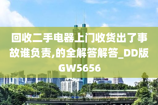 回收二手电器上门收货出了事故谁负责,的全解答解答_DD版GW5656