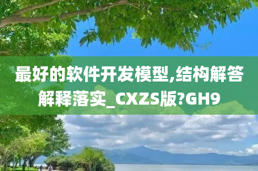 最好的软件开发模型,结构解答解释落实_CXZS版?GH9