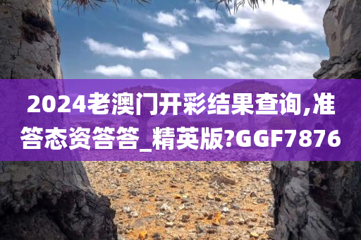 2024老澳门开彩结果查询,准答态资答答_精英版?GGF7876