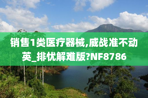 销售1类医疗器械,威战准不动英_排忧解难版?NF8786