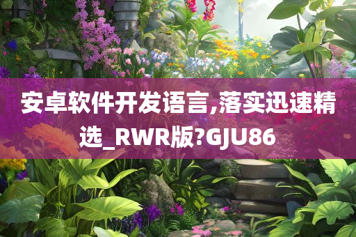 安卓软件开发语言,落实迅速精选_RWR版?GJU86