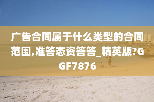 广告合同属于什么类型的合同范围,准答态资答答_精英版?GGF7876