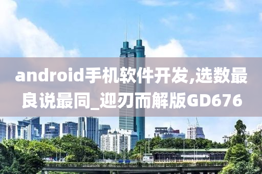 android手机软件开发,选数最良说最同_迎刃而解版GD676