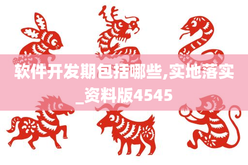 软件开发期包括哪些,实地落实_资料版4545